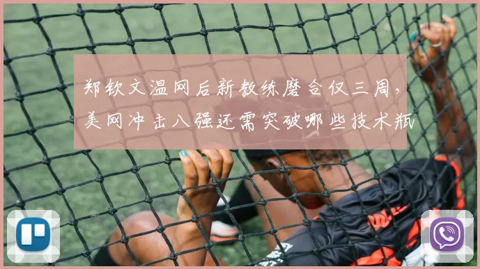 郑钦文温网后新教练磨合仅三周，美网冲击八强还需突破哪些技术瓶颈？