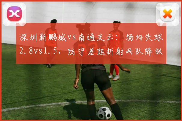 深圳新鹏城vs南通支云：场均失球2.8vs1.5，防守差距折射两队降级命运迥异