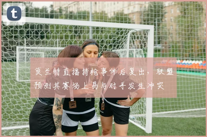 莫兰特直播持枪事件后复出，联盟预测其赛场上易与对手发生冲突