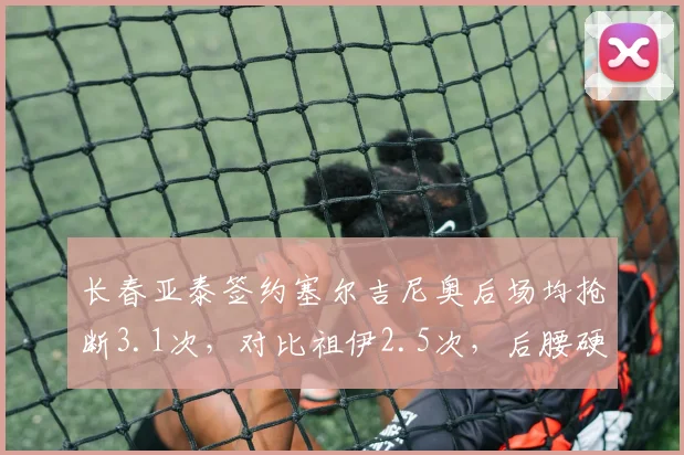 长春亚泰签约塞尔吉尼奥后场均抢断3.1次，对比祖伊2.5次，后腰硬度提升