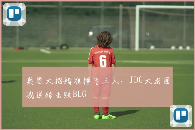 奥恩大招精准撞飞三人，JDG大龙团战逆转击败BLG