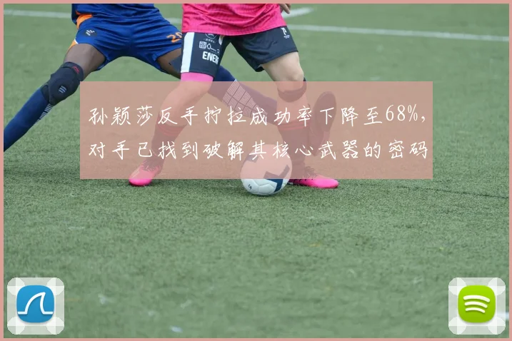 孙颖莎反手拧拉成功率下降至68%，对手已找到破解其核心武器的密码