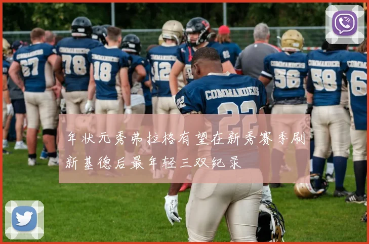 年状元秀弗拉格有望在新秀赛季刷新基德后最年轻三双纪录