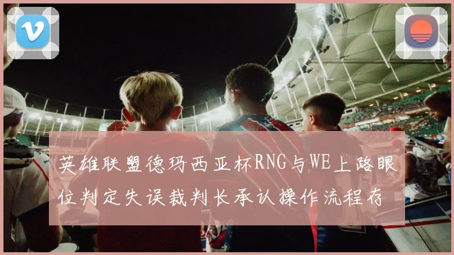 英雄联盟德玛西亚杯RNG与WE上路眼位判定失误裁判长承认操作流程存漏洞
