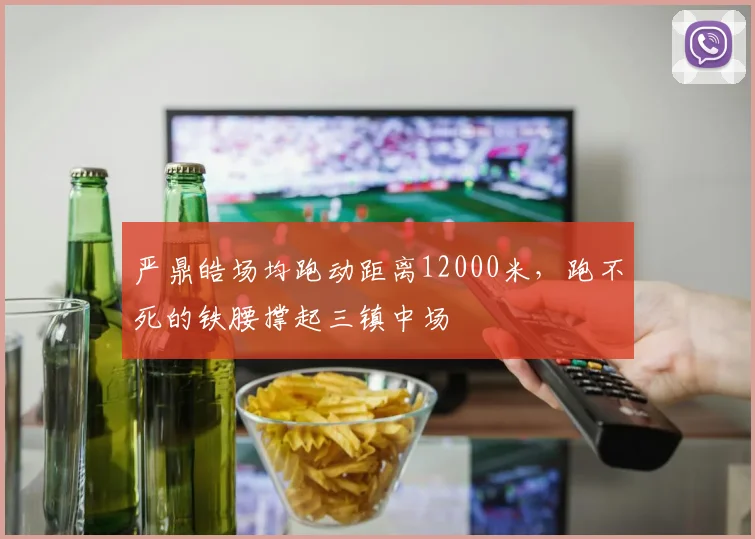 严鼎皓场均跑动距离12000米，跑不死的铁腰撑起三镇中场