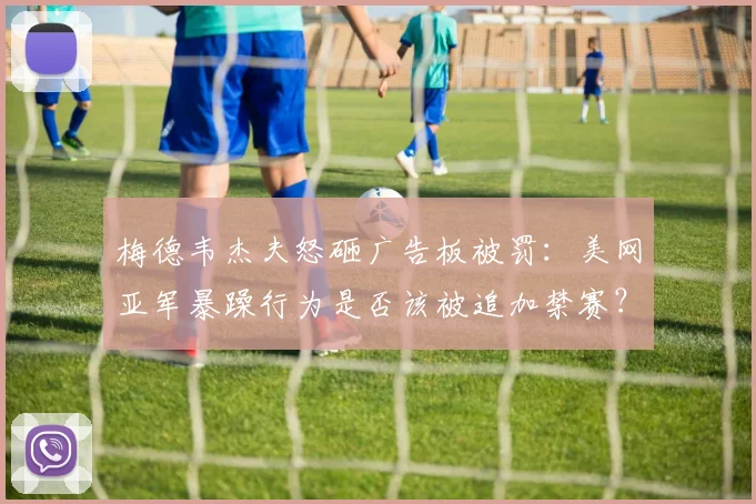 梅德韦杰夫怒砸广告板被罚：美网亚军暴躁行为是否该被追加禁赛？