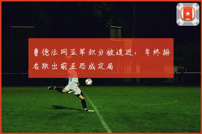 鲁德法网亚军积分被追近,年终排名跌出前五恐成定局