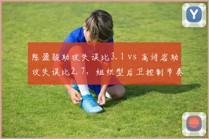 陈盈骏助攻失误比3.1 vs 高诗岩助攻失误比2.7,组织型后卫控制节奏能力对比