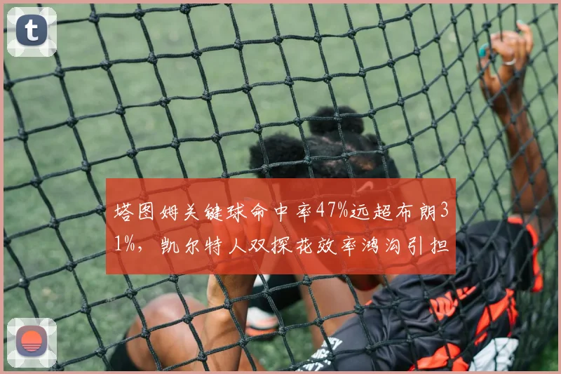 塔图姆关键球命中率47%远超布朗31%，凯尔特人双探花效率鸿沟引担忧