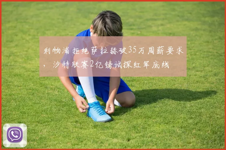 利物浦拒绝萨拉赫破35万周薪要求，沙特联赛2亿镑试探红军底线