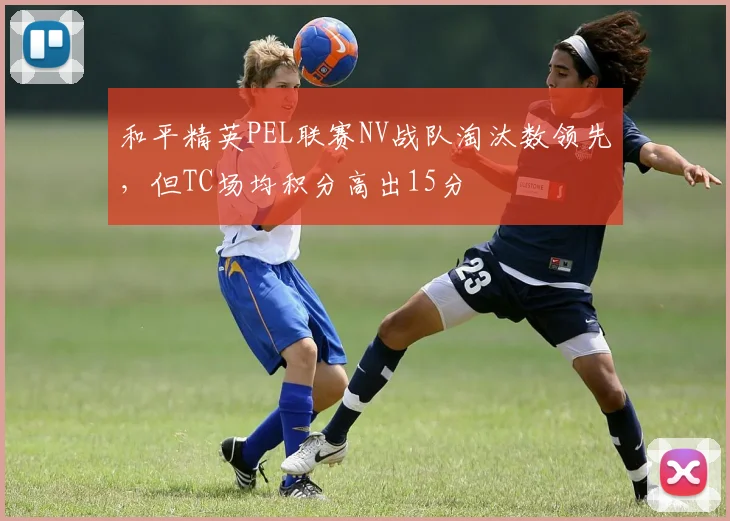 和平精英PEL联赛NV战队淘汰数领先，但TC场均积分高出15分