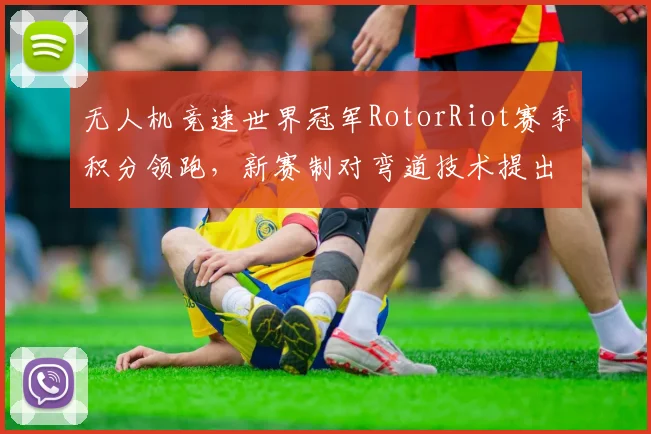 无人机竞速世界冠军RotorRiot赛季积分领跑,新赛制对弯道技术提出更高要求