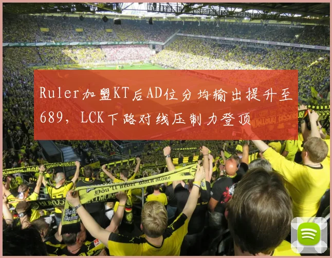 Ruler加盟KT后AD位分均输出提升至689,LCK下路对线压制力登顶